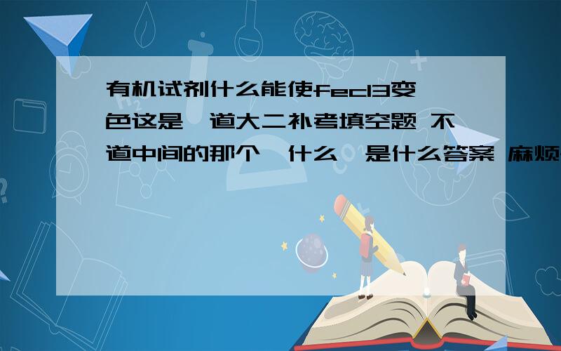 有机试剂什么能使fecl3变色这是一道大二补考填空题 不道中间的那个