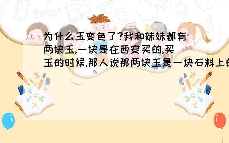 为什么玉变色了?我和妹妹都有两块玉,一块是在西安买的,买玉的时候,那人说那两块玉是一块石料上的,后来我妹妹把那块玉放在钱包里,我把她挂在手机上,半年过后,我发现妹妹的那块很透明,