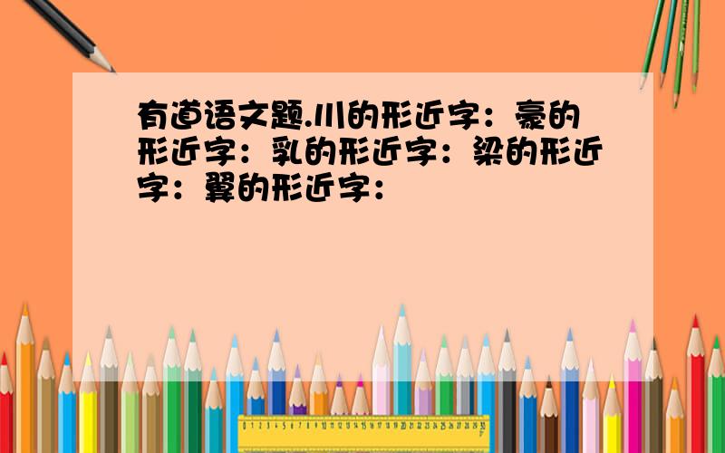 有道语文题.川的形近字：豪的形近字：乳的形近字：梁的形近字：翼的形近字：