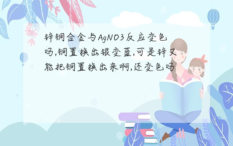 锌铜合金与AgNO3反应变色吗,铜置换出银变蓝,可是锌又能把铜置换出来啊,还变色吗