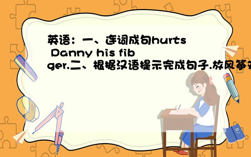 英语：一、连词成句hurts Danny his fibger.二、根据汉语提示完成句子.放风筝对于我来说很难.It's____for____to fly kites.根据条件,1、某水果店运来100千克水果,其中5分之2是苹果,香蕉是苹果的4分之3,__