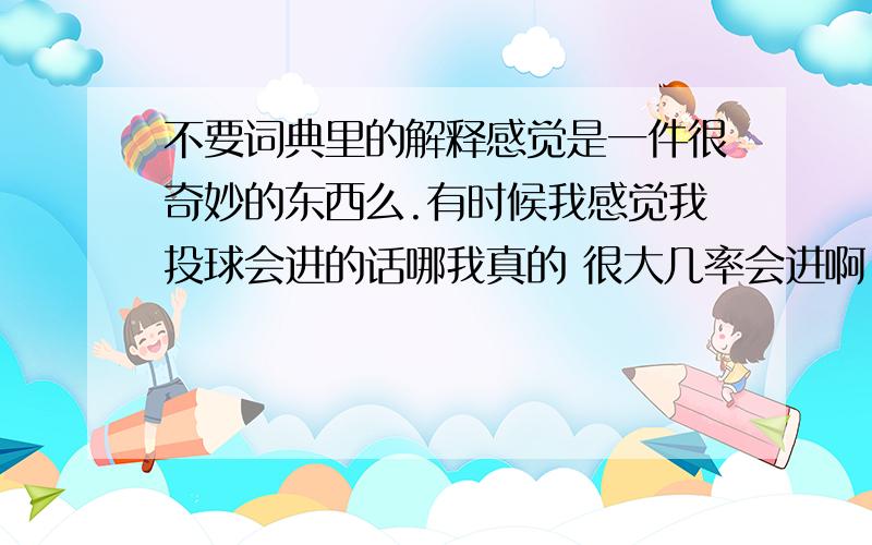 不要词典里的解释感觉是一件很奇妙的东西么.有时候我感觉我投球会进的话哪我真的 很大几率会进啊