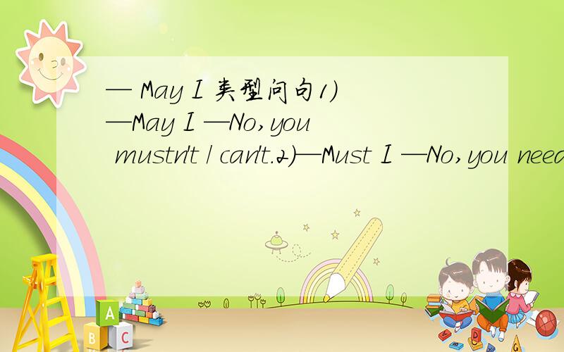 — May I 类型问句1)—May I —No,you mustn't / can't.2)—Must I —No,you needn't / don't have to.这2个问答句为什么不能直接用什么问就用什么答?（这一问最重要）Many thanks!