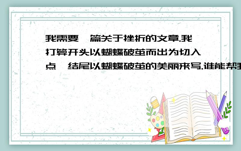 我需要一篇关于挫折的文章.我打算开头以蝴蝶破茧而出为切入点,结尾以蝴蝶破茧的美丽来写.谁能帮我想想中间该怎么写?能人们请伸出援助之手!