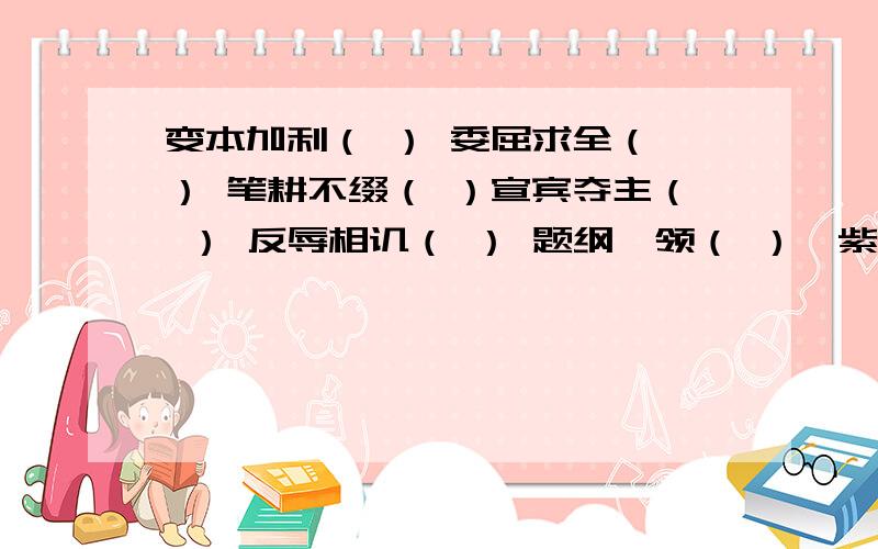 变本加利（ ） 委屈求全（ ） 笔耕不缀（ ）宣宾夺主（ ） 反辱相讥（ ） 题纲挈领（ ）诧紫嫣红（ ） 陈词烂调（ ） 同舟共计（ ）百感交急（ ） 怒行于色（ ） 面面相虚（ ）炯然不同