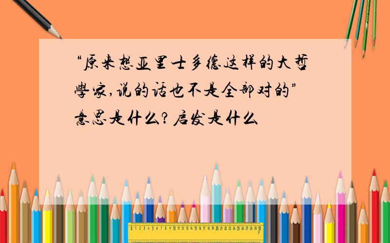 “原来想亚里士多德这样的大哲学家,说的话也不是全部对的”意思是什么?启发是什么