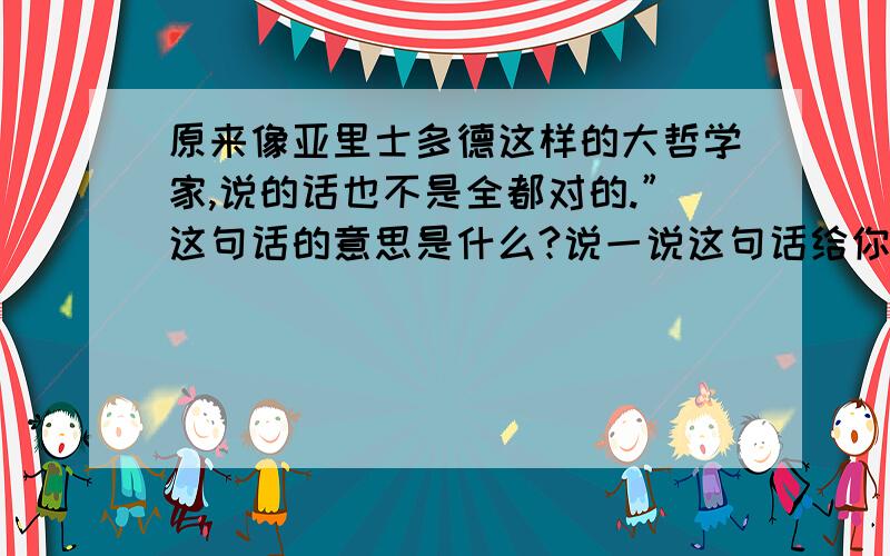 原来像亚里士多德这样的大哲学家,说的话也不是全都对的.”这句话的意思是什么?说一说这句话给你的启示