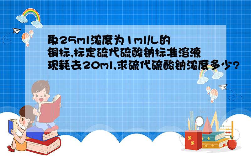 取25ml浓度为1ml/L的铜标,标定硫代硫酸钠标准溶液现耗去20ml,求硫代硫酸钠浓度多少?