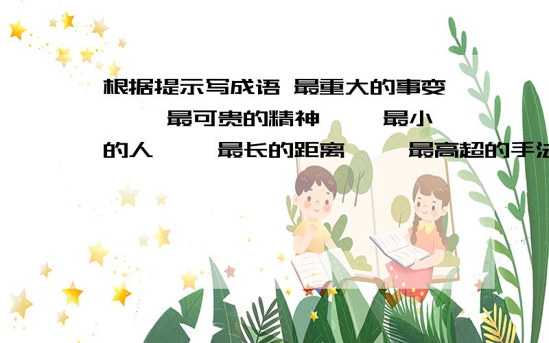 根据提示写成语 最重大的事变—— 最可贵的精神—— 最小的人—— 最长的距离—— 最高超的手法——