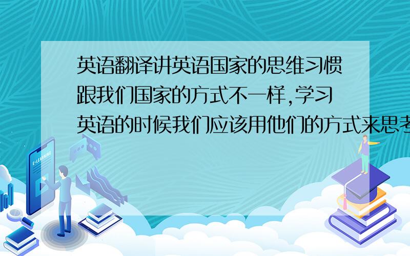 英语翻译讲英语国家的思维习惯跟我们国家的方式不一样,学习英语的时候我们应该用他们的方式来思考问题.为了避免被当地的文化影响,我们所应该做的就是多了解他们的文化,区分中国和英