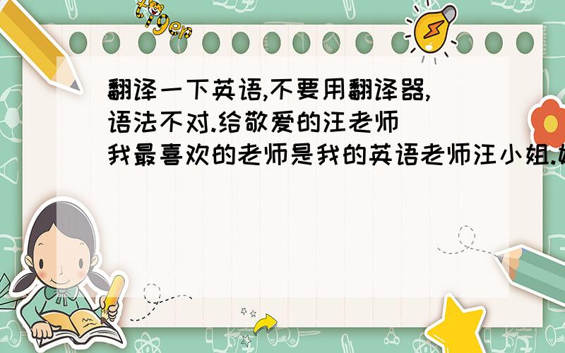 翻译一下英语,不要用翻译器,语法不对.给敬爱的汪老师  我最喜欢的老师是我的英语老师汪小姐.她是一个美丽的女人.她很幽默.但有时,她是我们非常严格.但是,所有的爱和同学很尊敬她.下课