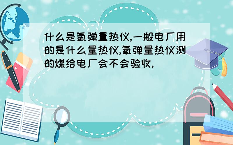 什么是氧弹量热仪,一般电厂用的是什么量热仪,氧弹量热仪测的煤给电厂会不会验收,