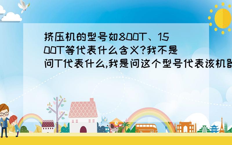 挤压机的型号如800T、1500T等代表什么含义?我不是问T代表什么,我是问这个型号代表该机器具有什么样的生产能力