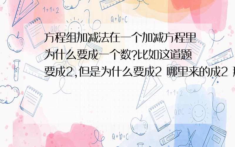 方程组加减法在一个加减方程里为什么要成一个数?比如这道题要成2,但是为什么要成2 哪里来的成2 那比如3x+4y=16 5x-6y=33 那这个又是成多少呢~