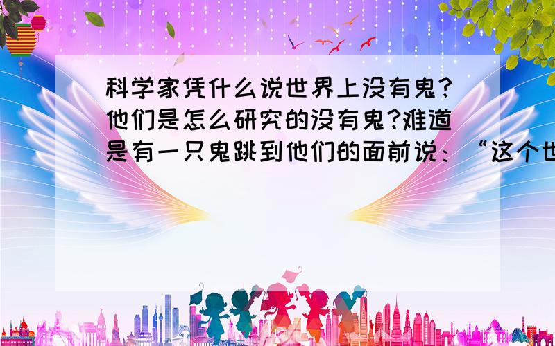 科学家凭什么说世界上没有鬼?他们是怎么研究的没有鬼?难道是有一只鬼跳到他们的面前说：“这个世上绝对是没有鬼的”然后科学家们才防言世上决对没鬼吗?可笑至极啊 临终的老人（很大