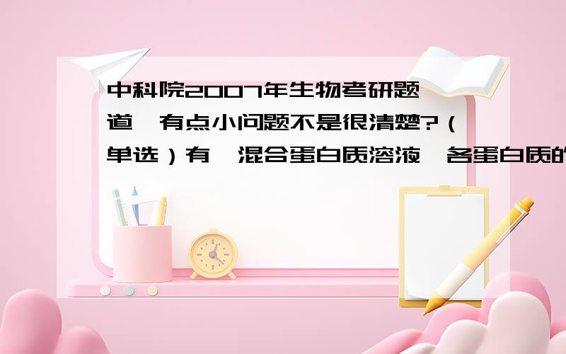 中科院2007年生物考研题一道,有点小问题不是很清楚?（单选）有一混合蛋白质溶液,各蛋白质的PI分别为：4.6, 5.0, 5.3, 6.7, 7.3.电泳时欲使其中4种泳向正极,该缓冲溶液的PH应该是?A.5.0      B.4.0