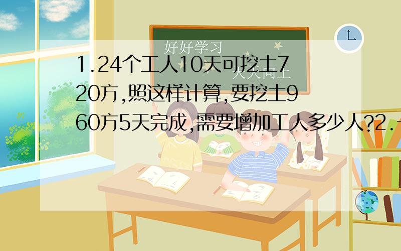 1.24个工人10天可挖土720方,照这样计算,要挖土960方5天完成,需要增加工人多少人?2.一项工程,甲队独做3天可完成这项工程的1/5,乙队独做2天可完成这项工程的1/15,现在两队合作,几天可完成这项