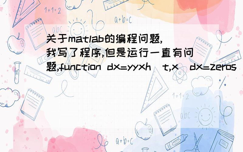 关于matlab的编程问题,我写了程序,但是运行一直有问题,function dx=yyxh(t,x)dx=zeros(2,1);q=1000; % q是单位时间流体流入或流出的量,L/ds1=100; % s1是基质流入浓度,mg/Ls2=40; % s2是基质流出浓度,mg/Ly1=0.3; % y