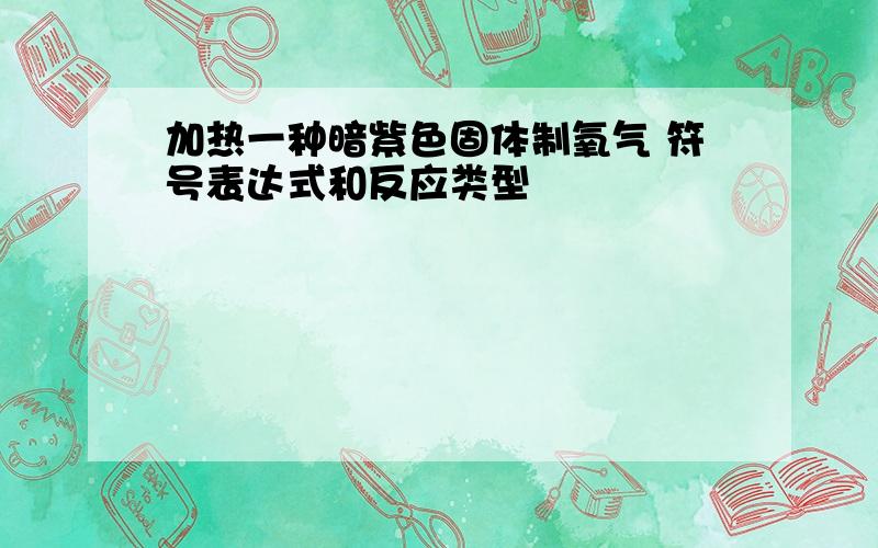 加热一种暗紫色固体制氧气 符号表达式和反应类型