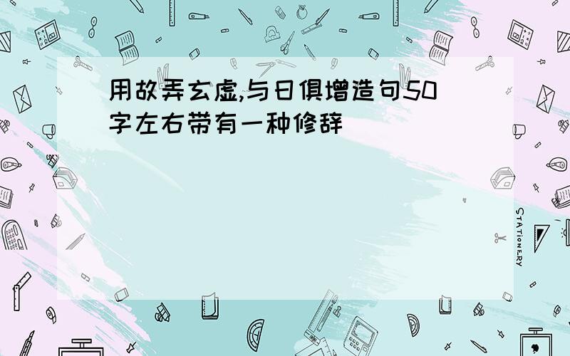 用故弄玄虚,与日俱增造句50字左右带有一种修辞