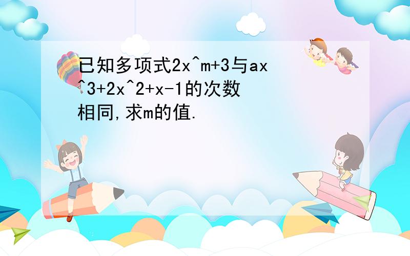 已知多项式2x^m+3与ax^3+2x^2+x-1的次数相同,求m的值.