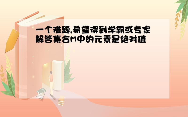 一个难题,希望得到学霸或专家解答集合M中的元素是绝对值