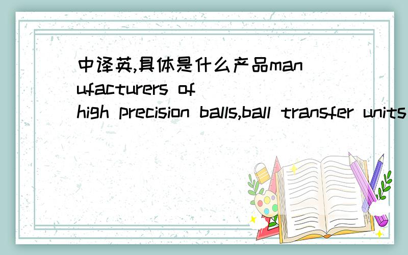 中译英,具体是什么产品manufacturers of high precision balls,ball transfer units and rollers译成中文,具体一点这样东西都是用什么材料做的，用途是什么？