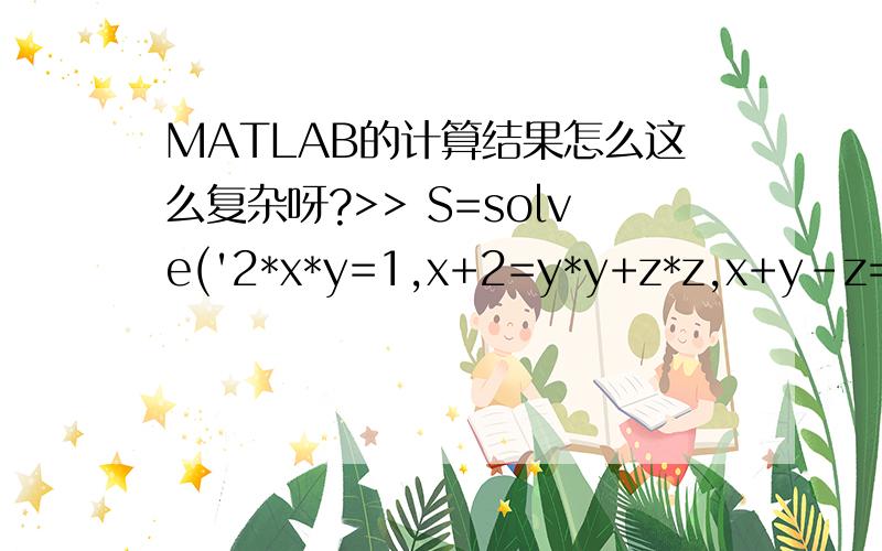 MATLAB的计算结果怎么这么复杂呀?>> S=solve('2*x*y=1,x+2=y*y+z*z,x+y-z=4','x,y,z'); %前面的参数是方程组列表,后面是未知变量列表S.x %输出未知数x的值S.y %输出未知数y的值S.z %输出未知数z的值ans =6.912100