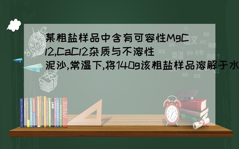 某粗盐样品中含有可容性MgCl2,CaCl2杂质与不溶性泥沙,常温下,将140g该粗盐样品溶解于水中,过滤得到不足3g泥沙与1000g溶液,取出500g溶液进行测定其中含有镁元素1.2g钙元素2g 氯元素42.6g原粗盐中N