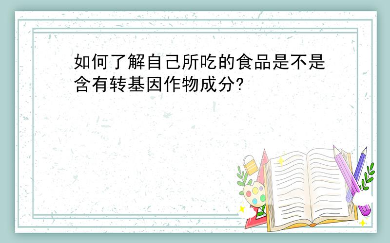 如何了解自己所吃的食品是不是含有转基因作物成分?