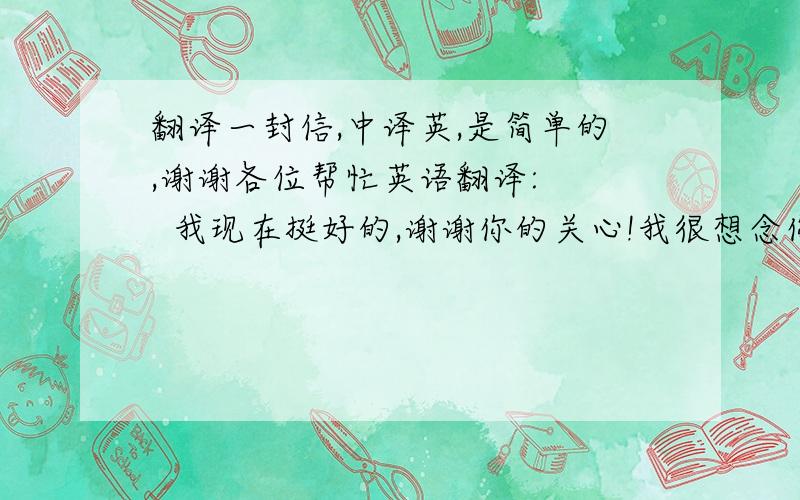 翻译一封信,中译英,是简单的,谢谢各位帮忙英语翻译:    我现在挺好的,谢谢你的关心!我很想念你们噢,我每天都抱着那个海豚睡觉的!我和Libby分开三年了,可能她太忙了,所以我们没有怎么联系