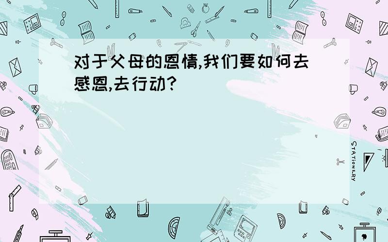 对于父母的恩情,我们要如何去感恩,去行动?