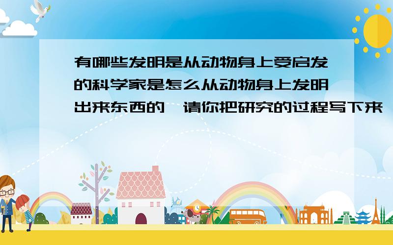 有哪些发明是从动物身上受启发的科学家是怎么从动物身上发明出来东西的,请你把研究的过程写下来,就像小学生四年级的语文课本的蝙蝠和雷达的那课