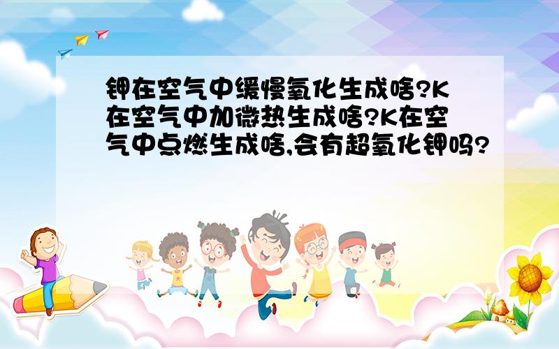 钾在空气中缓慢氧化生成啥?K在空气中加微热生成啥?K在空气中点燃生成啥,会有超氧化钾吗?