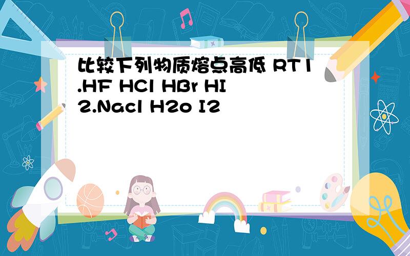 比较下列物质熔点高低 RT1.HF HCl HBr HI2.Nacl H2o I2