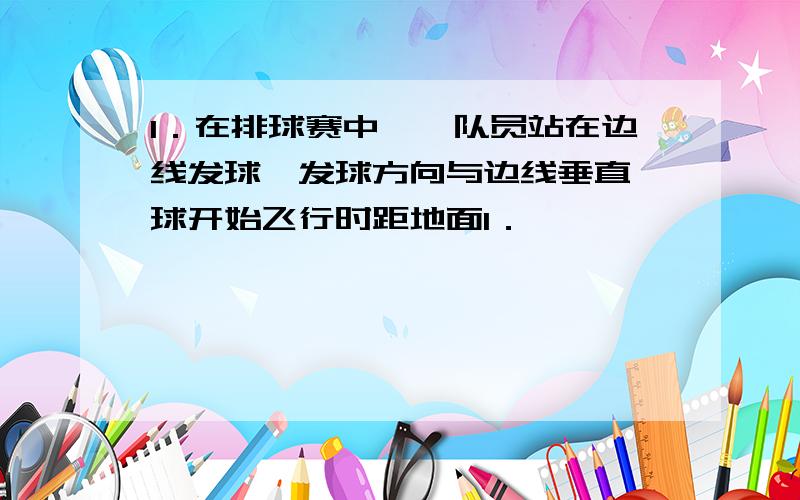 1．在排球赛中,一队员站在边线发球,发球方向与边线垂直,球开始飞行时距地面1．