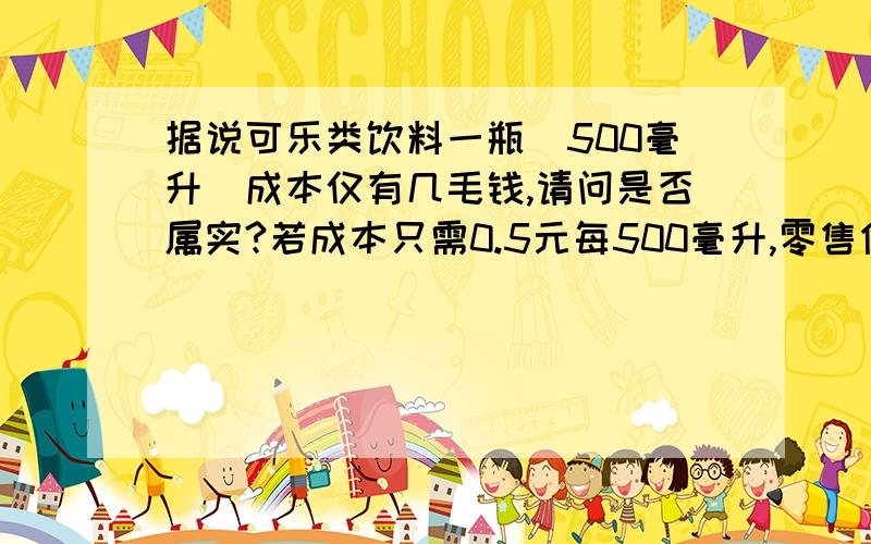 据说可乐类饮料一瓶（500毫升）成本仅有几毛钱,请问是否属实?若成本只需0.5元每500毫升,零售价却达到2.5-3元,能否算暴利?