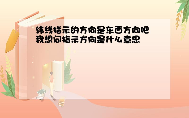 纬线指示的方向是东西方向吧 我想问指示方向是什么意思