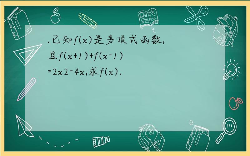 .已知f(x)是多项式函数,且f(x+1)+f(x-1)=2x2-4x,求f(x).