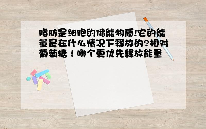 脂肪是细胞的储能物质!它的能量是在什么情况下释放的?相对葡萄糖！哪个更优先释放能量