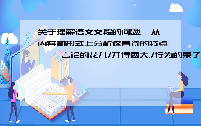 关于理解语文文段的问题.`从内容和形式上分析这首诗的特点`` 言论的花儿/开得愈大./行为的果子,/结得越小.内容:形式: