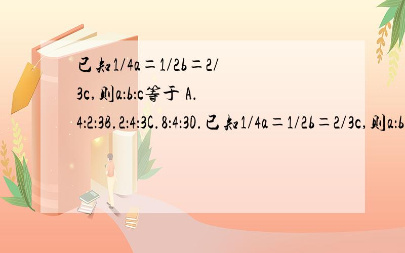 已知1/4a＝1/2b＝2/3c,则a：b：c等于 A.4：2：3B.2：4：3C.8：4：3D.已知1/4a＝1/2b＝2/3c,则a：b：c等于A.4：2：3B.2：4：3C.8：4：3D.2：1：3