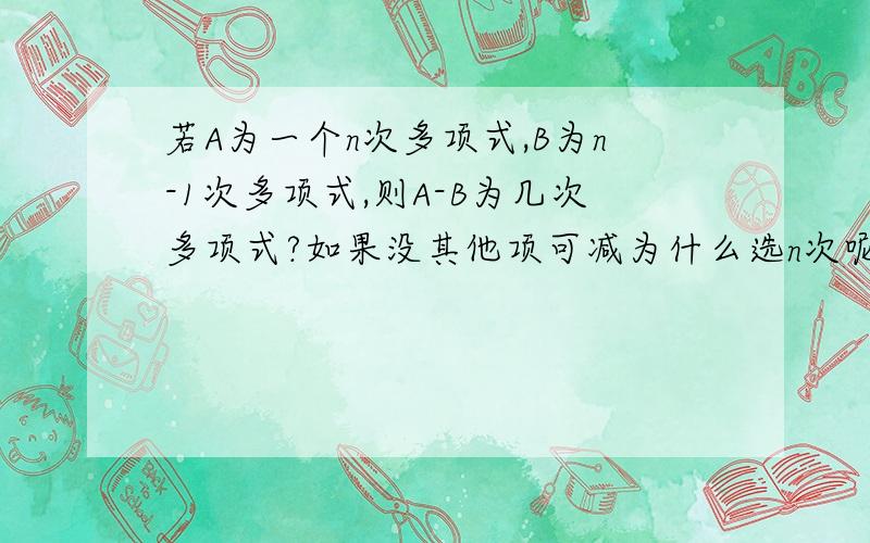 若A为一个n次多项式,B为n-1次多项式,则A-B为几次多项式?如果没其他项可减为什么选n次呢?