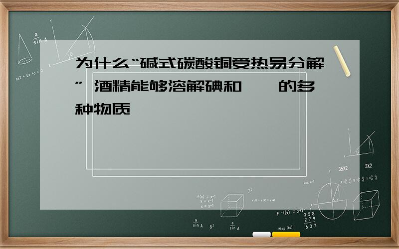 为什么“碱式碳酸铜受热易分解” 酒精能够溶解碘和酚酞的多种物质