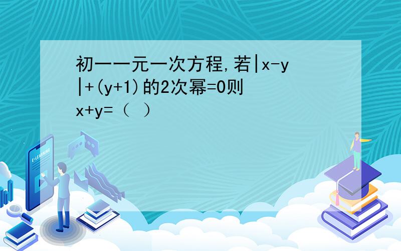 初一一元一次方程,若|x-y|+(y+1)的2次幂=0则x+y=（ ）