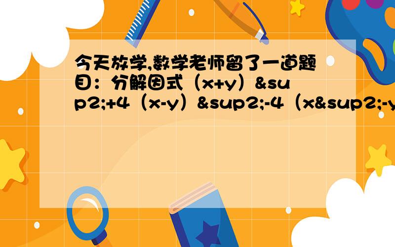 今天放学,数学老师留了一道题目：分解因式（x+y）²+4（x-y）²-4（x²-y²）.王朝想了半天,也没有答案,打电话问同学,同学只说了一句话,王朝就恍然大悟,你知道是什么话吗?这个多