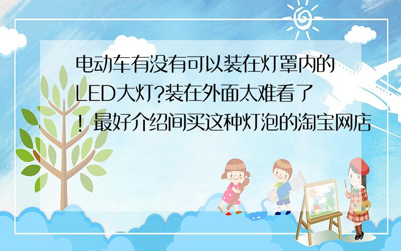 电动车有没有可以装在灯罩内的LED大灯?装在外面太难看了！最好介绍间买这种灯泡的淘宝网店