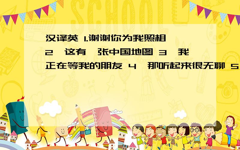 汉译英 1.谢谢你为我照相 2、这有一张中国地图 3、我正在等我的朋友 4、那听起来很无聊 5、5、我想买一部漂亮的照相机 6 在最后一幅相片中,他们在写他们的作业.