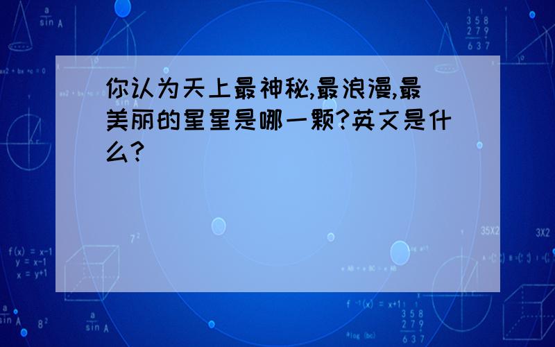 你认为天上最神秘,最浪漫,最美丽的星星是哪一颗?英文是什么?