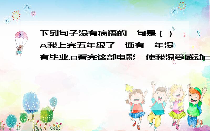 下列句子没有病语的一句是（）A我上完五年级了,还有一年没有毕业.B看完这部电影,使我深受感动C大年初一早晨,我迈着欢快的脚步去给爷爷奶奶拜年.D他经常回忆过去有趣的往事